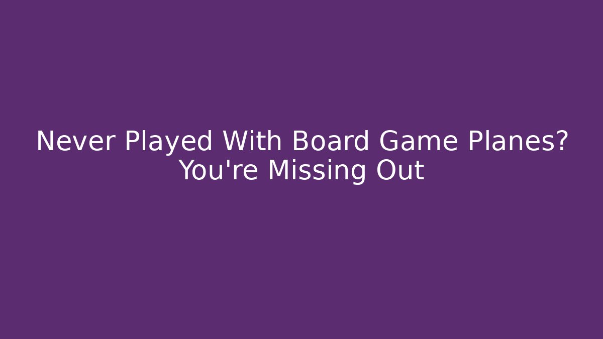 Never Played With Board Game Planes? You’re Missing Out - Create More Assets