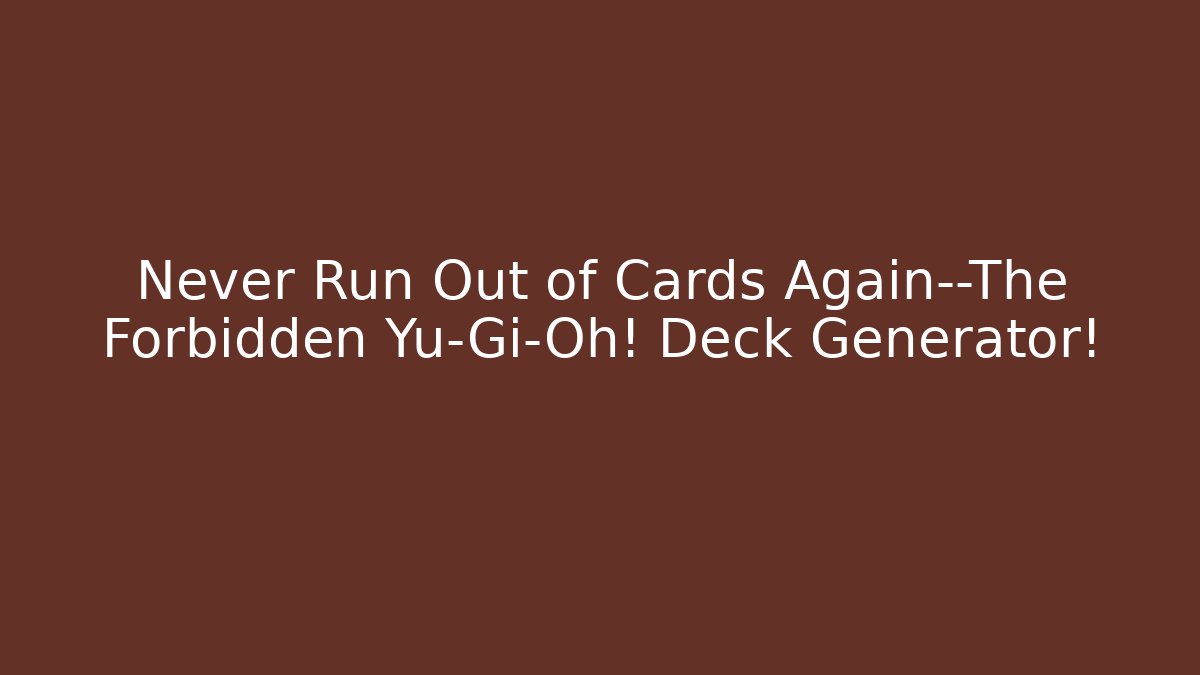 Never Run Out of Cards Again—The Forbidden Yu-Gi-Oh! Deck Generator!