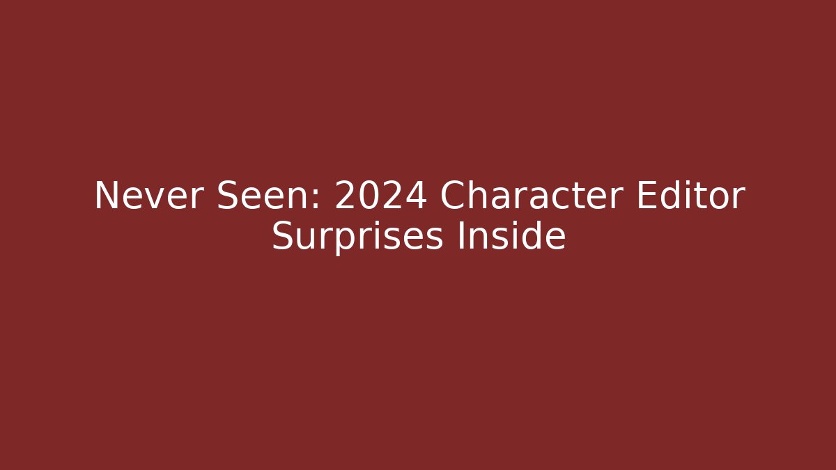 Never Seen: 2024 Character Editor Surprises Inside