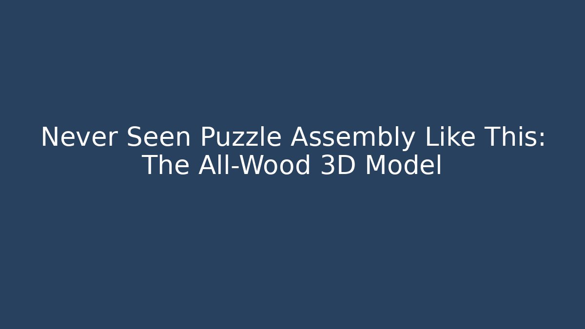 Never Seen Puzzle Assembly Like This: The All-Wood 3D Model