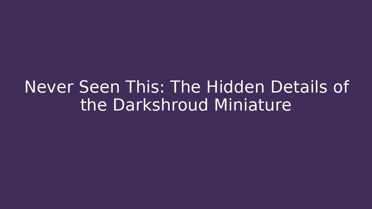 Never Seen This: The Hidden Details of the Darkshroud Miniature
