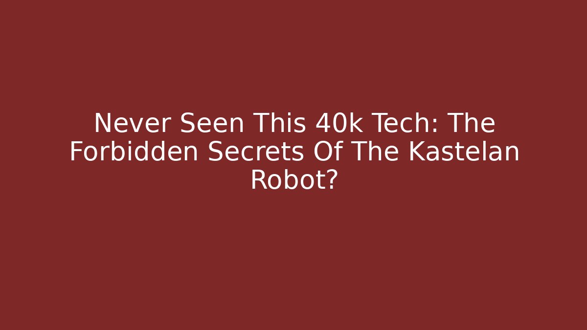 Never Seen This 40k Tech: The Forbidden Secrets Of The Kastelan Robot?