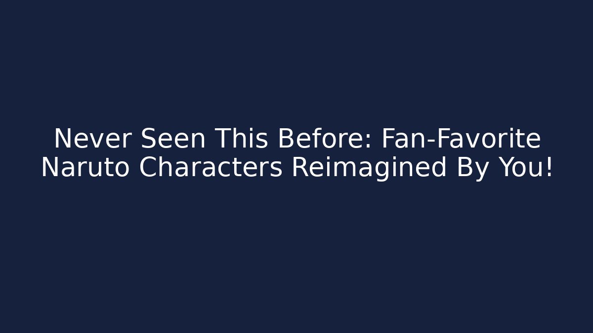 Never Seen This Before: Fan-Favorite Naruto Characters Reimagined By You!