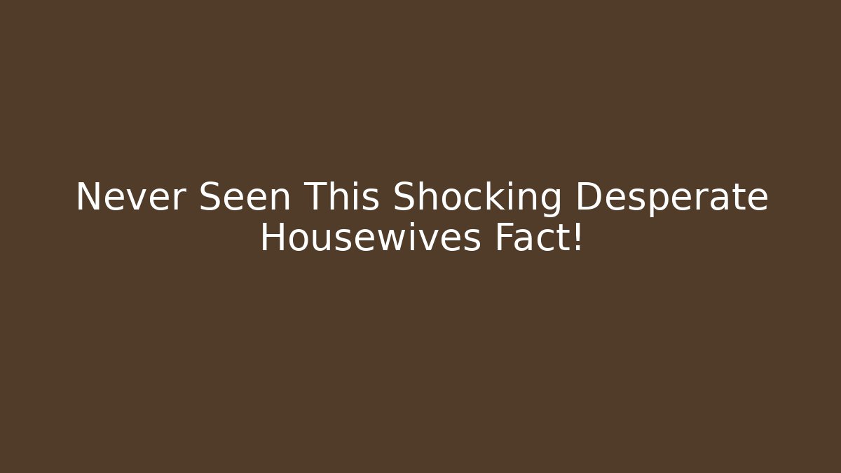 Never Seen This Shocking Desperate Housewives Fact! - Create More Assets