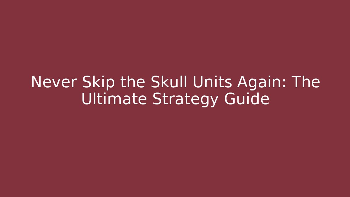 Never Skip the Skull Units Again: The Ultimate Strategy Guide - Create More Assets