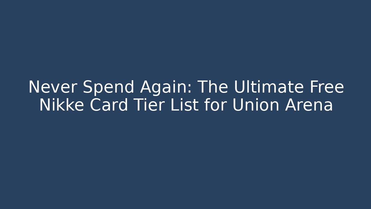 Never Spend Again: The Ultimate Free Nikke Card Tier List for Union Arena