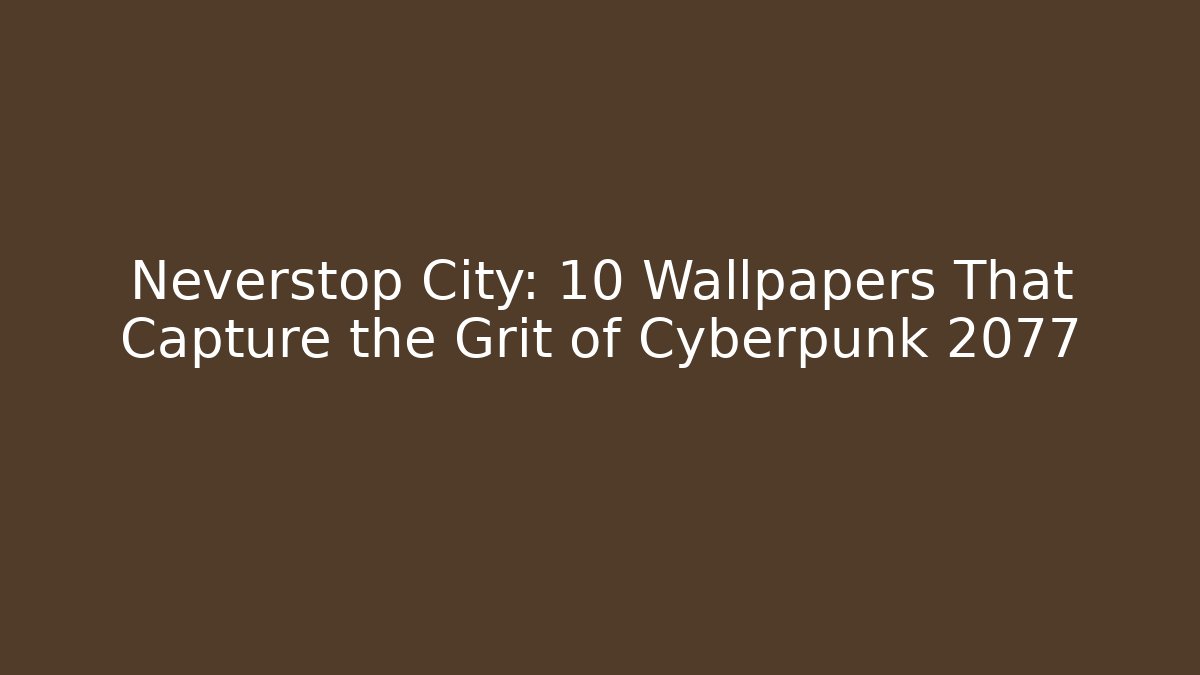 Neverstop City: 10 Wallpapers That Capture the Grit of Cyberpunk 2077