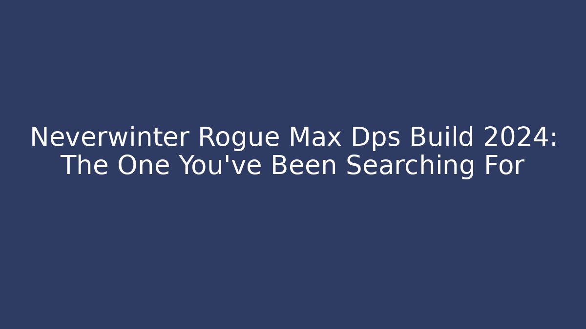 Neverwinter Rogue Max Dps Build 2024: The One You've Been Searching For