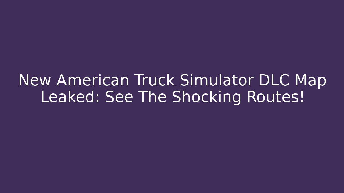 New American Truck Simulator DLC Map Leaked: See The Shocking Routes!