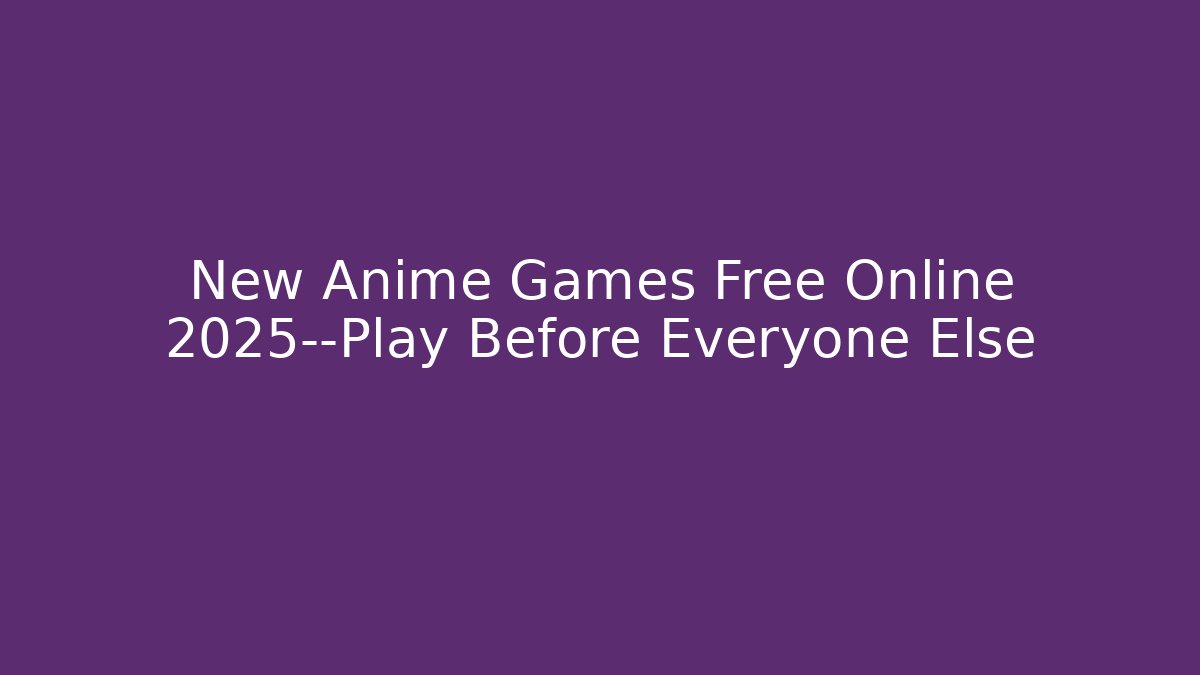 New Anime Games Free Online 2025—Play Before Everyone Else
