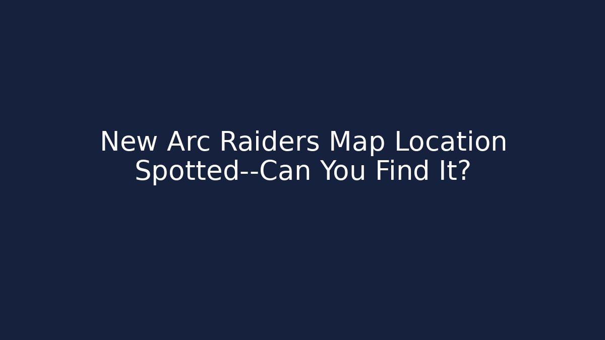 New Arc Raiders Map Location Spotted—Can You Find It?