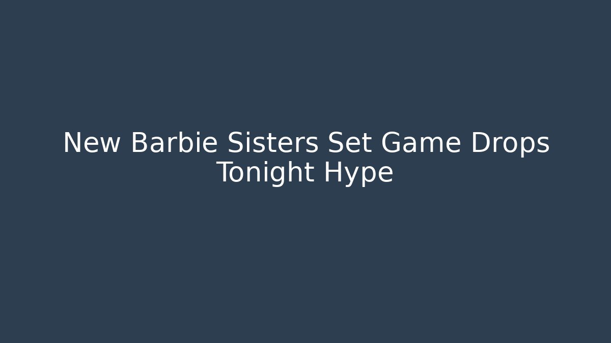 New Barbie Sisters Set Game Drops Tonight Hype
