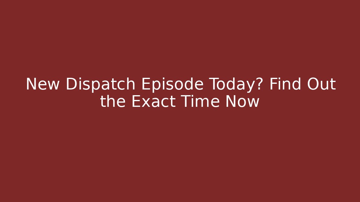 New Dispatch Episode Today? Find Out the Exact Time Now