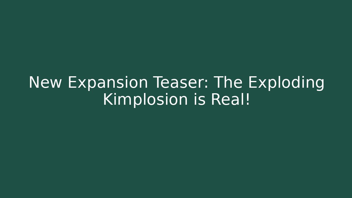 New Expansion Teaser: The Exploding Kimplosion is Real!