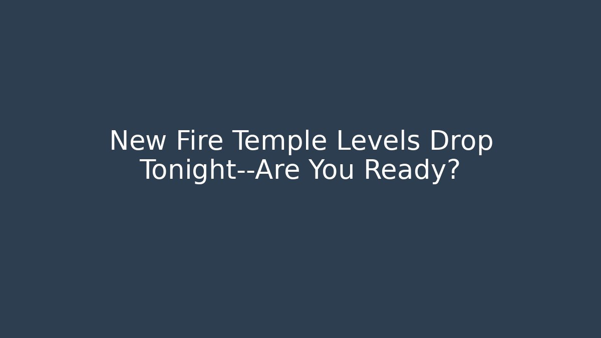 New Fire Temple Levels Drop Tonight—Are You Ready?