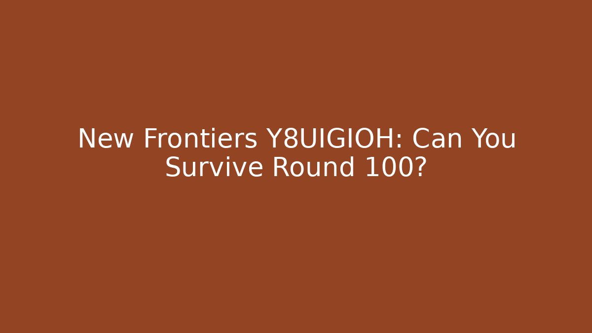 New Frontiers Y8UIGIOH: Can You Survive Round 100?