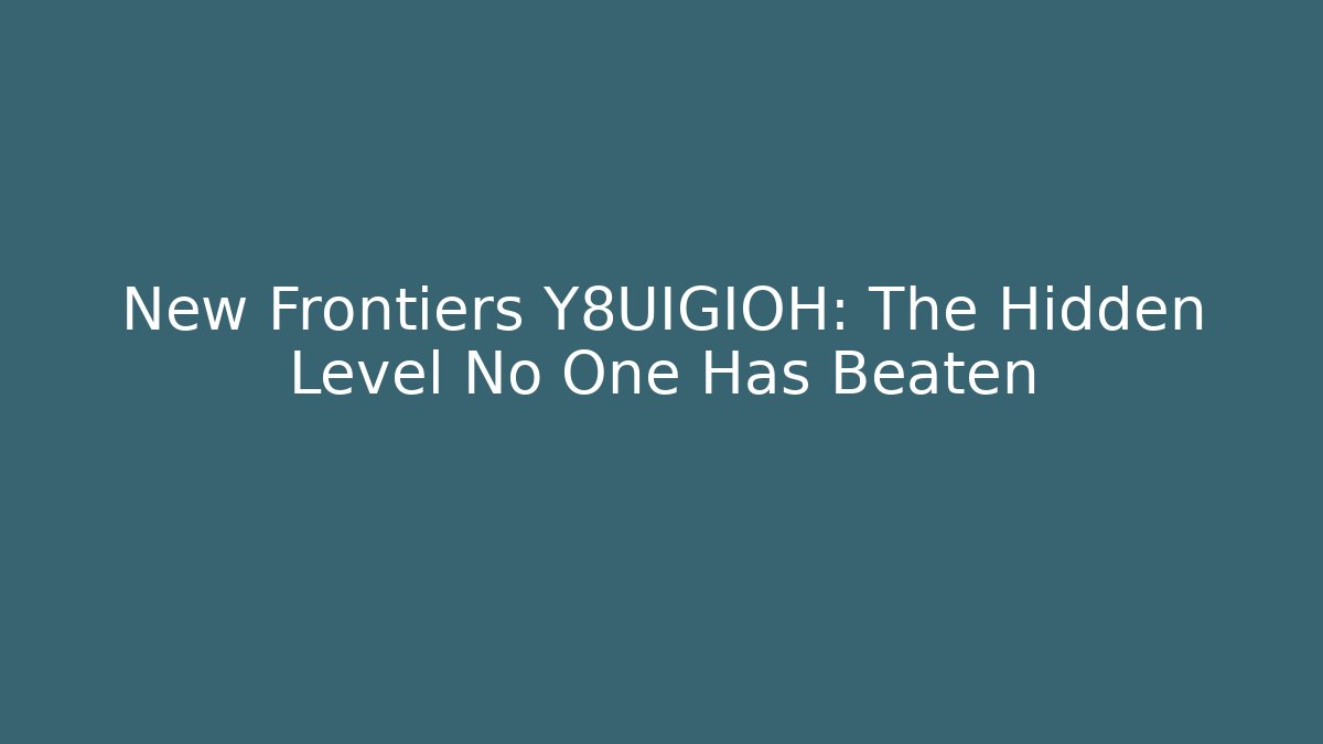 New Frontiers Y8UIGIOH: The Hidden Level No One Has Beaten