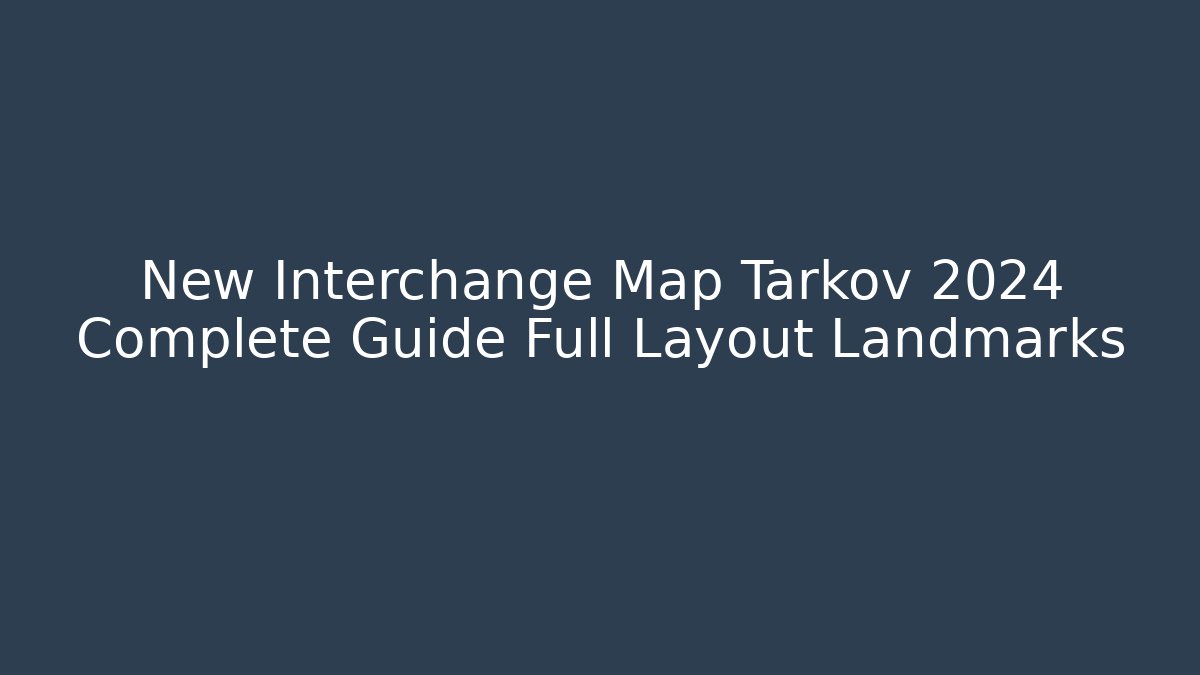 New Interchange Map Tarkov 2024 Complete Guide Full Layout Landmarks