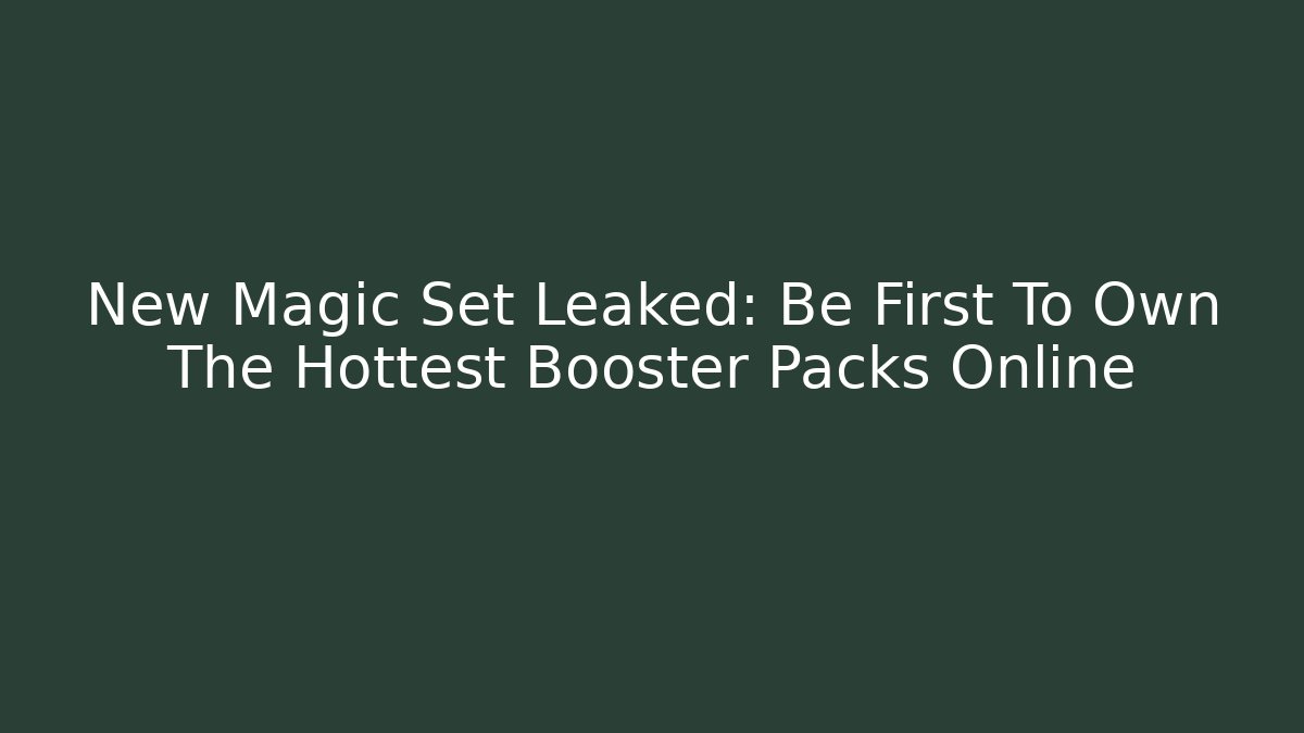 New Magic Set Leaked: Be First To Own The Hottest Booster Packs Online