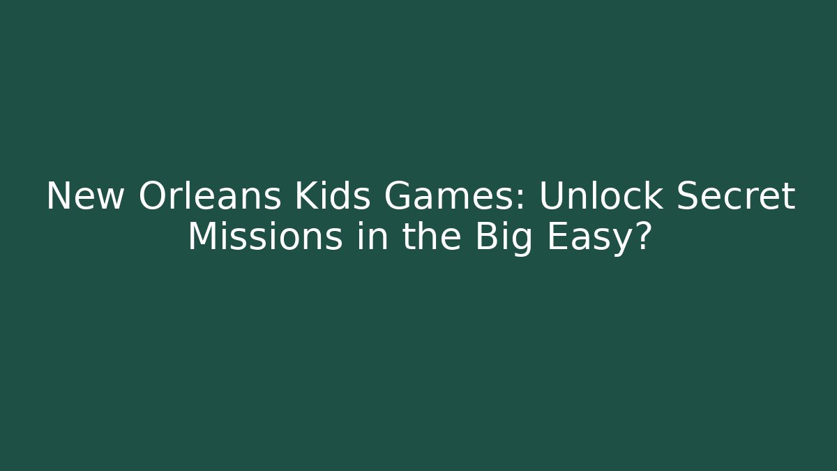 New Orleans Kids Games: Unlock Secret Missions in the Big Easy?