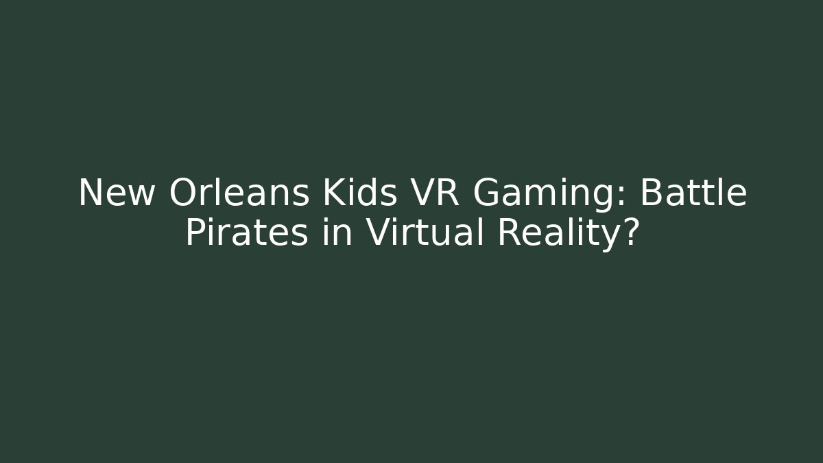 New Orleans Kids VR Gaming: Battle Pirates in Virtual Reality?
