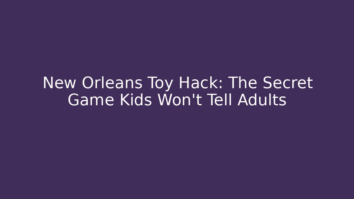 New Orleans Toy Hack: The Secret Game Kids Won’t Tell Adults