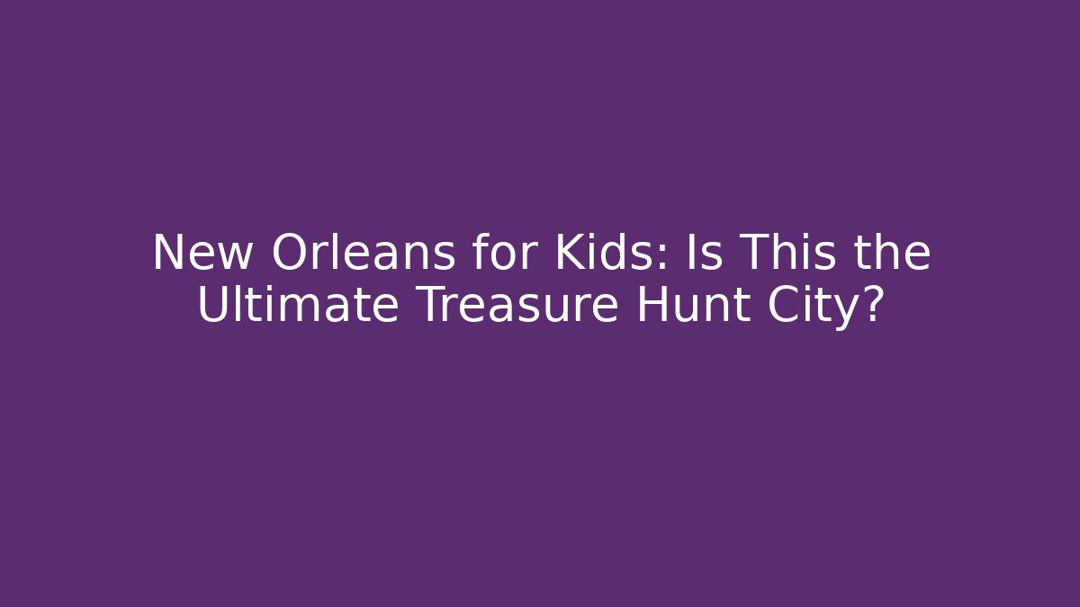 New Orleans for Kids: Is This the Ultimate Treasure Hunt City?