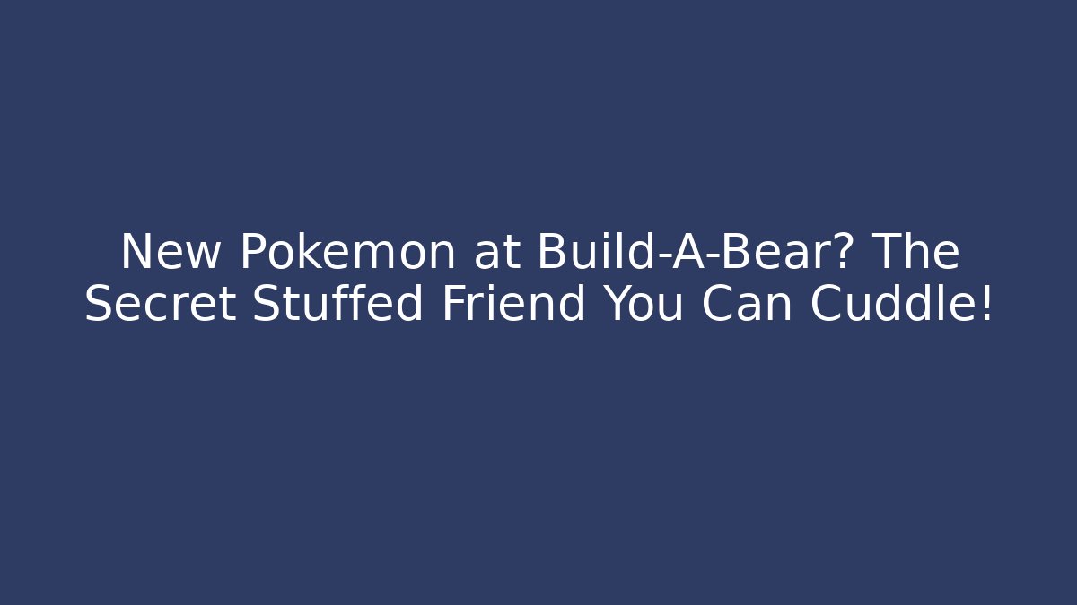 New Pokemon at Build-A-Bear? The Secret Stuffed Friend You Can Cuddle!
