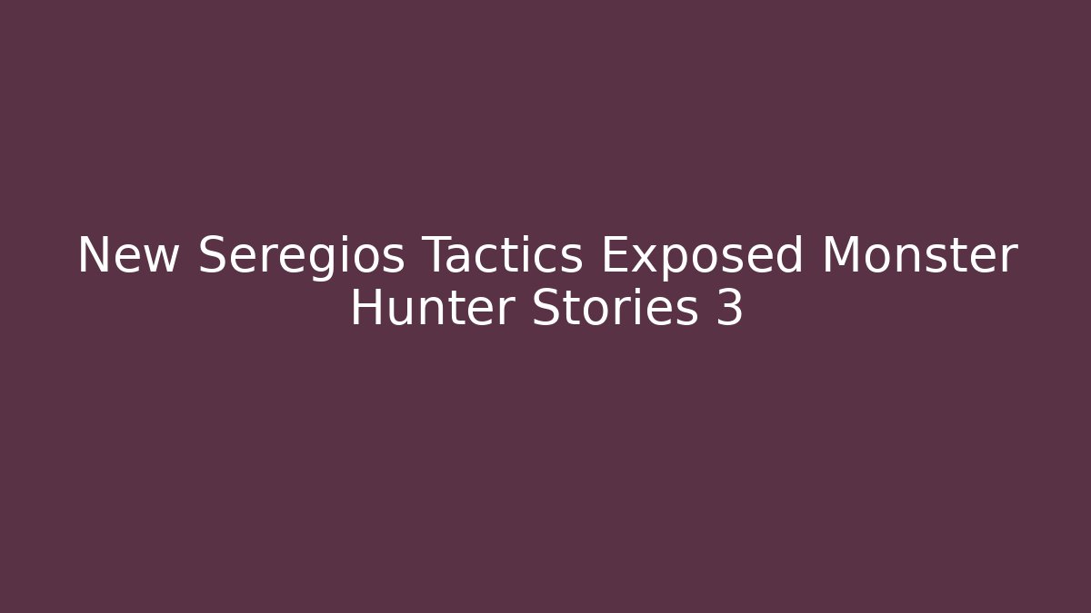 New Seregios Tactics Exposed Monster Hunter Stories 3