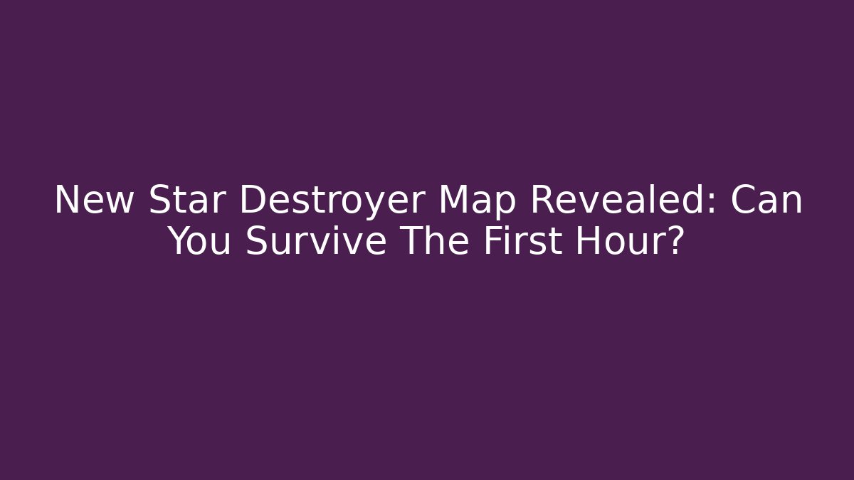 New Star Destroyer Map Revealed: Can You Survive The First Hour?