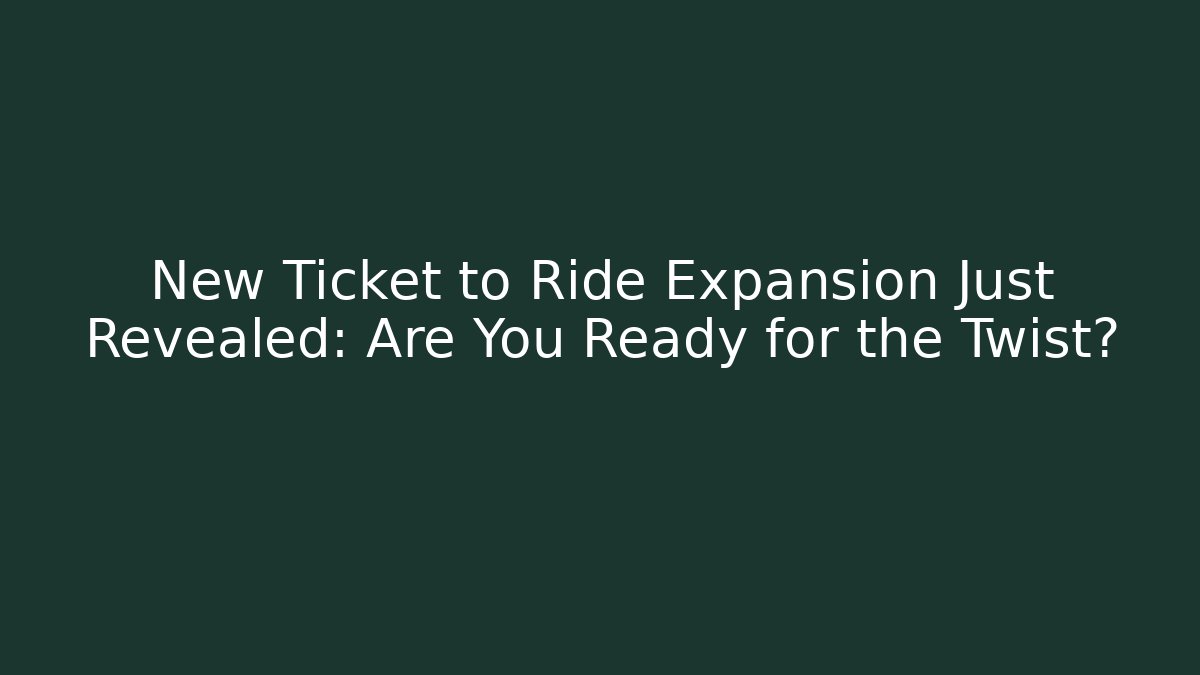 New Ticket to Ride Expansion Just Revealed: Are You Ready for the Twist?