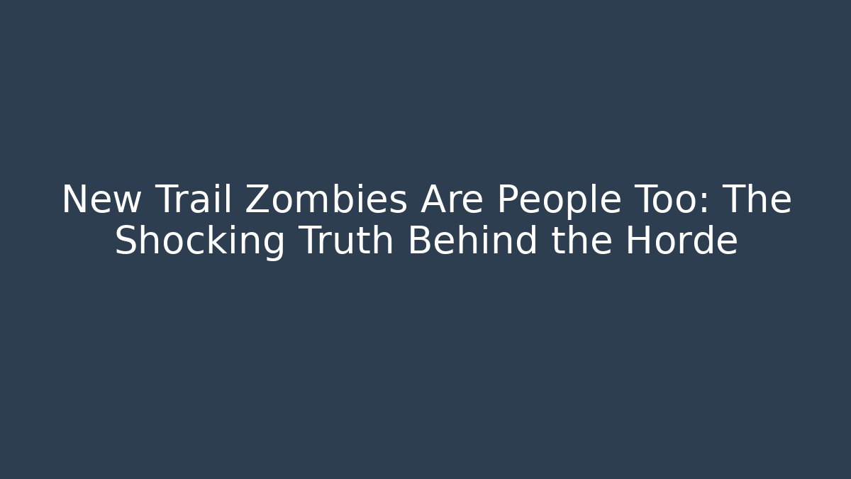 New Trail Zombies Are People Too: The Shocking Truth Behind the Horde