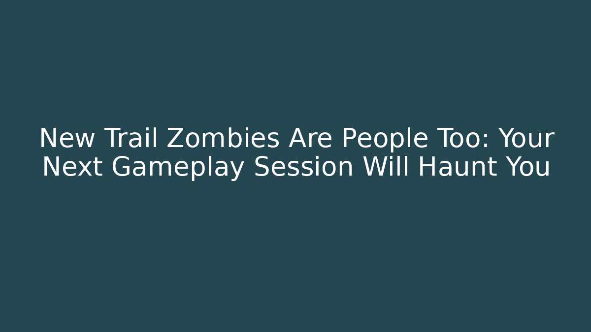 New Trail Zombies Are People Too: Your Next Gameplay Session Will Haunt You