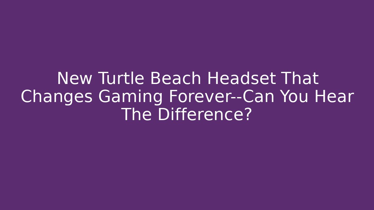 New Turtle Beach Headset That Changes Gaming Forever—Can You Hear The Difference?