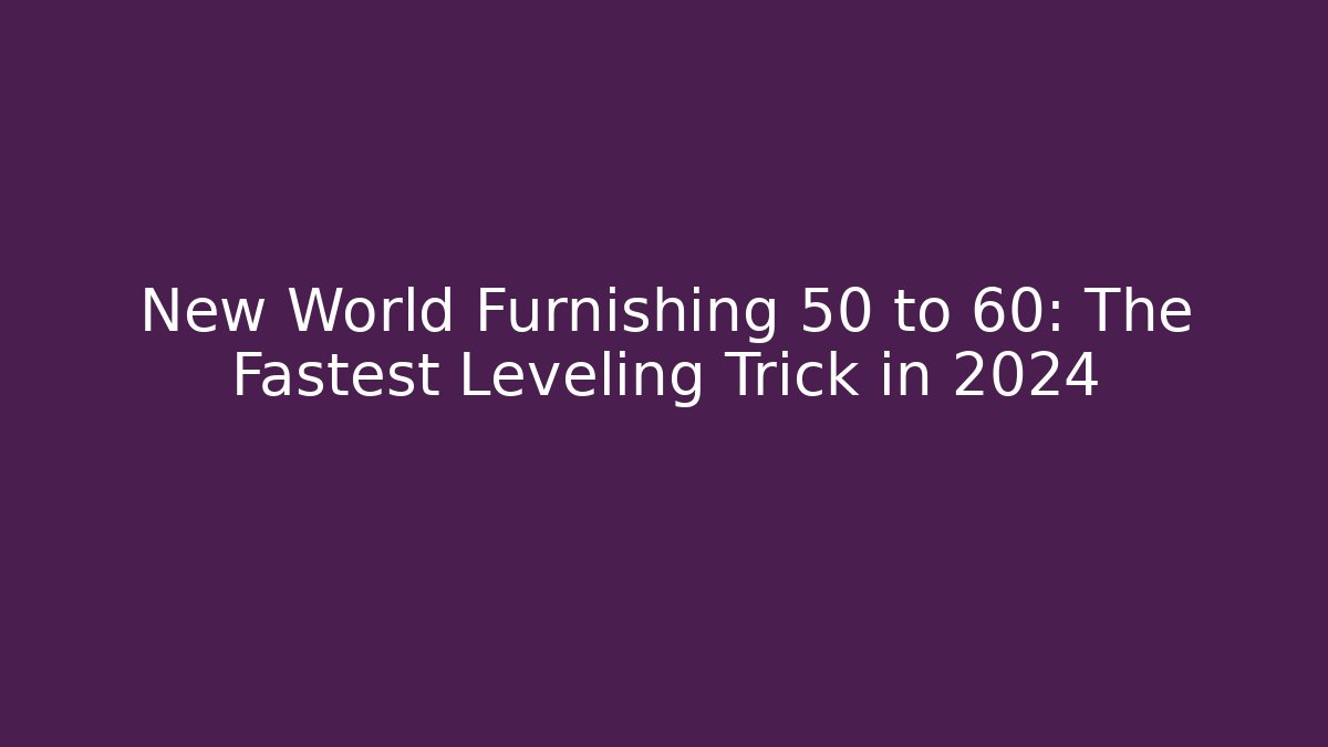 New World Furnishing 50 to 60: The Fastest Leveling Trick in 2024