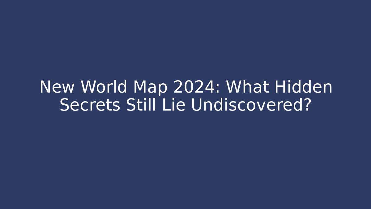 New World Map 2024: What Hidden Secrets Still Lie Undiscovered?