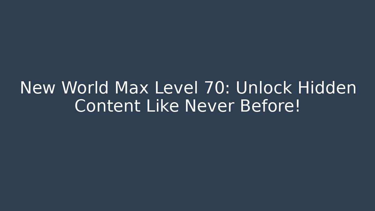 New World Max Level 70: Unlock Hidden Content Like Never Before!