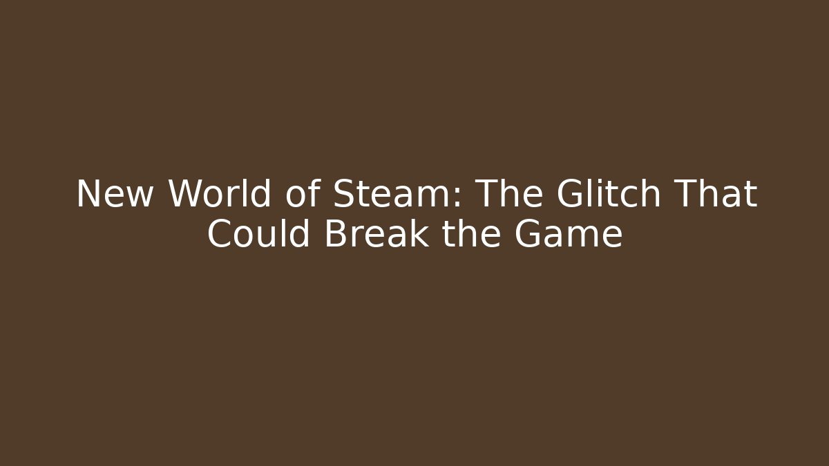 New World of Steam: The Glitch That Could Break the Game