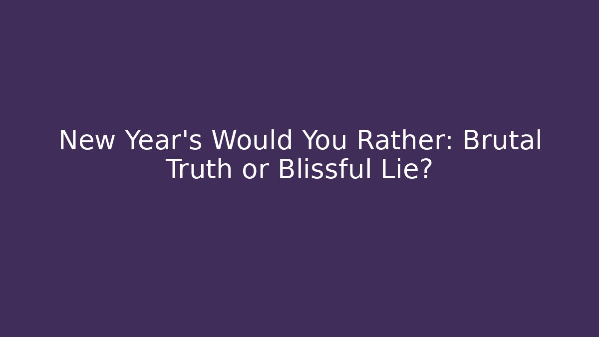 New Year's Would You Rather: Brutal Truth or Blissful Lie?