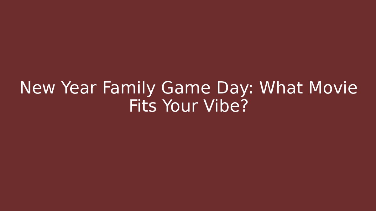 New Year Family Game Day: What Movie Fits Your Vibe?