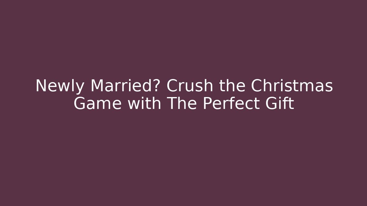 Newly Married? Crush the Christmas Game with The Perfect Gift