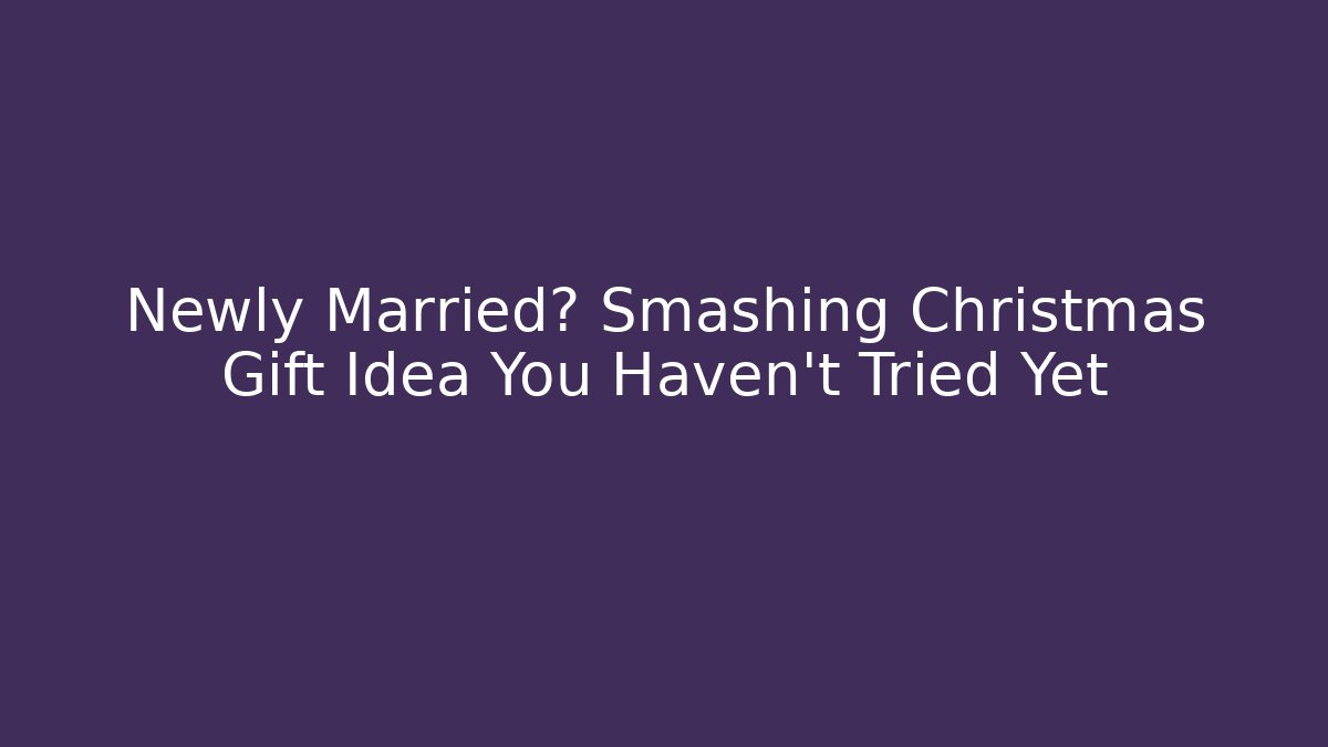 Newly Married? Smashing Christmas Gift Idea You Haven't Tried Yet