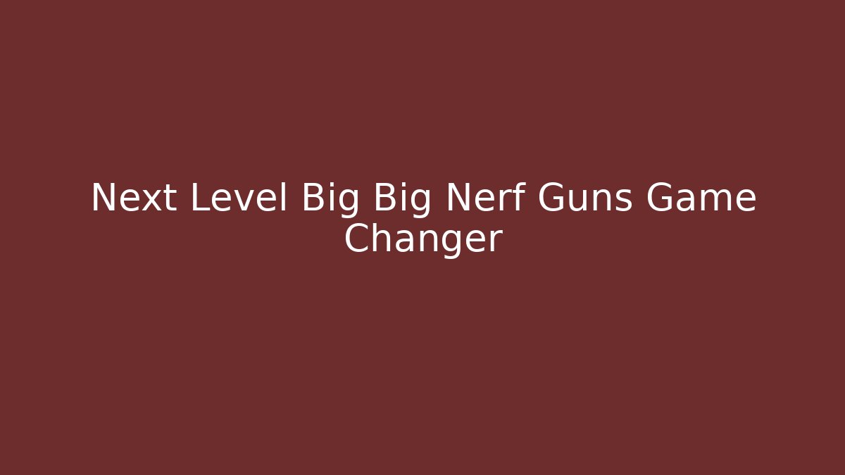 Next Level Big Big Nerf Guns Game Changer - Create More Assets