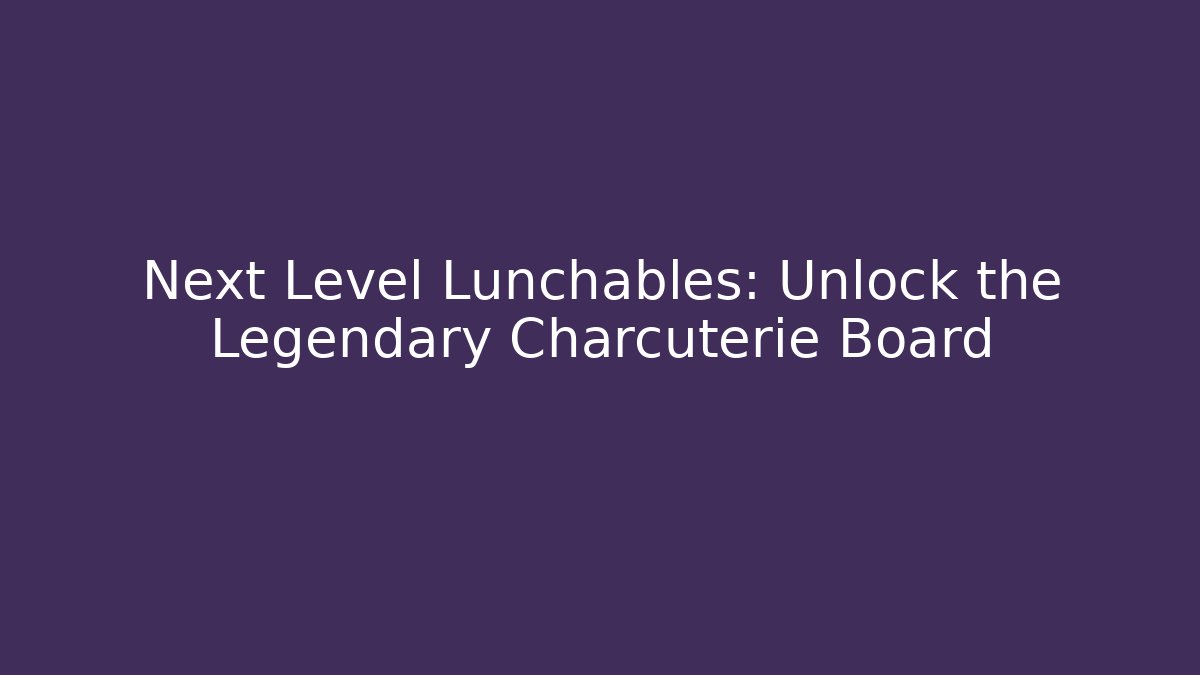 Next Level Lunchables: Unlock the Legendary Charcuterie Board