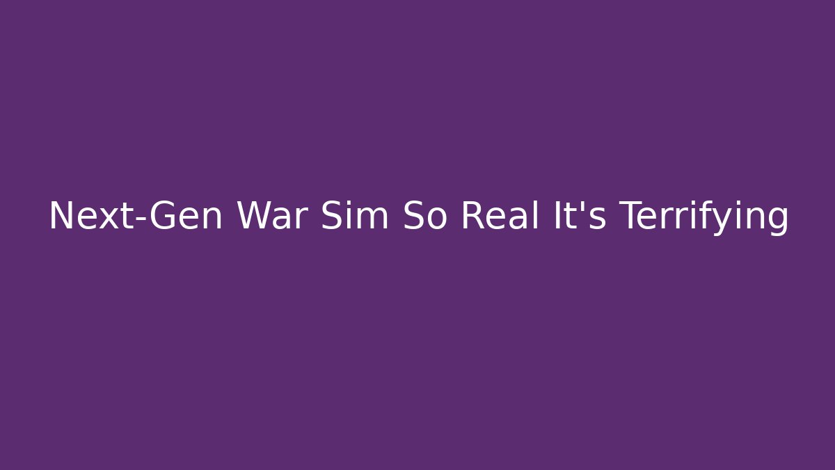 Next-Gen War Sim So Real It’s Terrifying