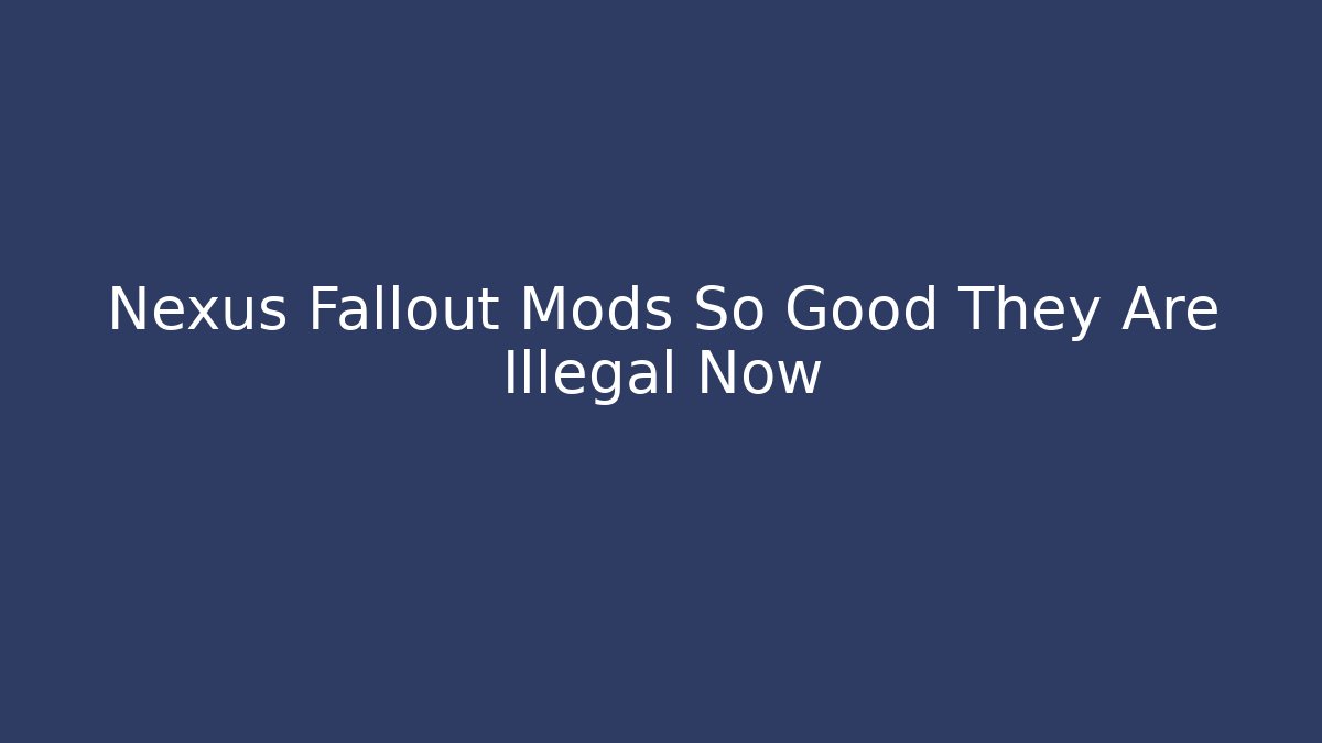 Nexus Fallout Mods So Good They Are Illegal Now