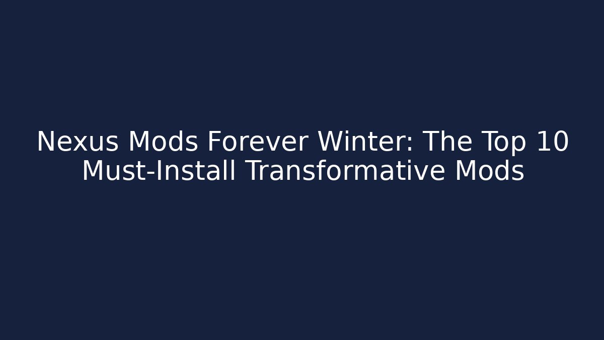 Nexus Mods Forever Winter: The Top 10 Must-Install Transformative Mods