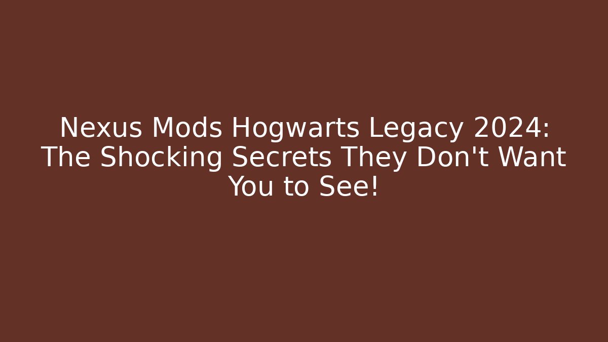 Nexus Mods Hogwarts Legacy 2024: The Shocking Secrets They Don't Want You to See!