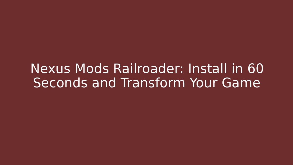 Nexus Mods Railroader: Install in 60 Seconds and Transform Your Game