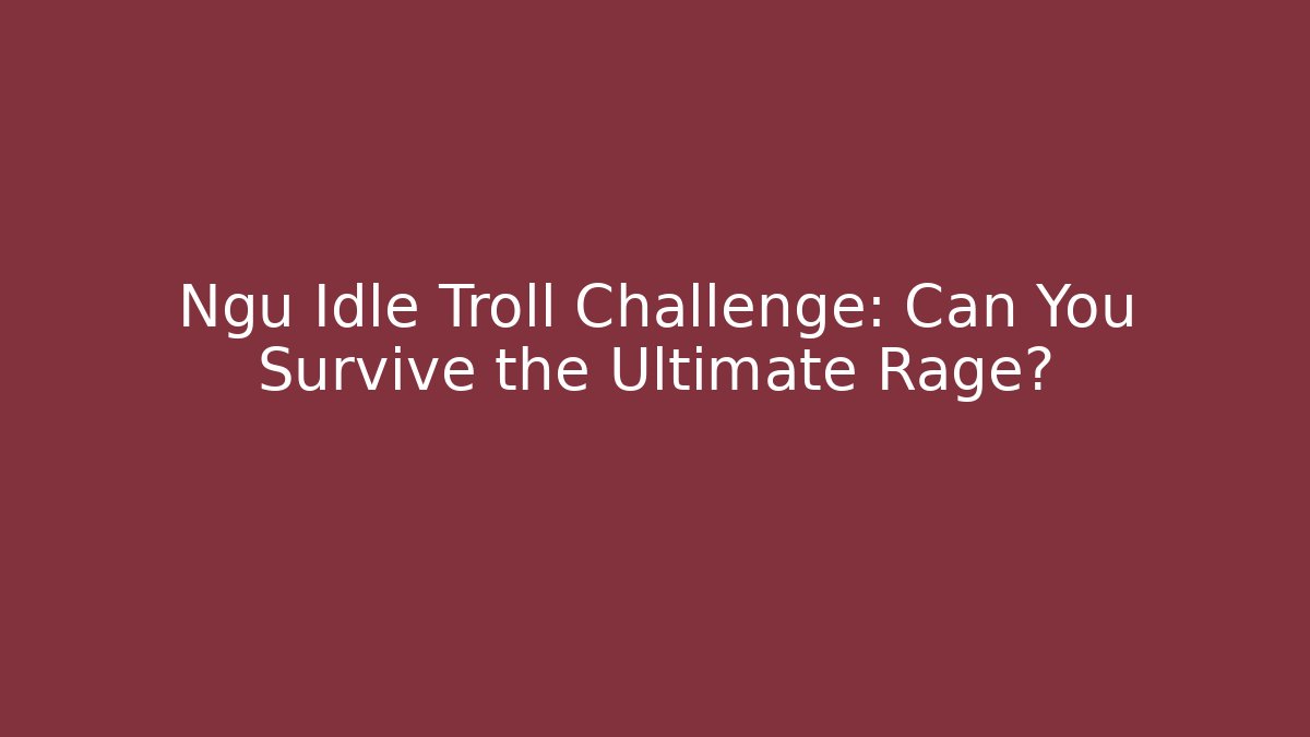Ngu Idle Troll Challenge: Can You Survive the Ultimate Rage?